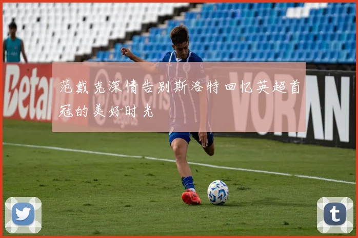 范戴克深情告别斯洛特回忆英超首冠的美好时光