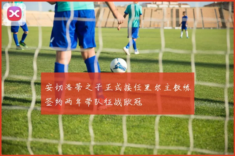 安切洛蒂之子正式接任里尔主教练签约两年带队征战欧冠