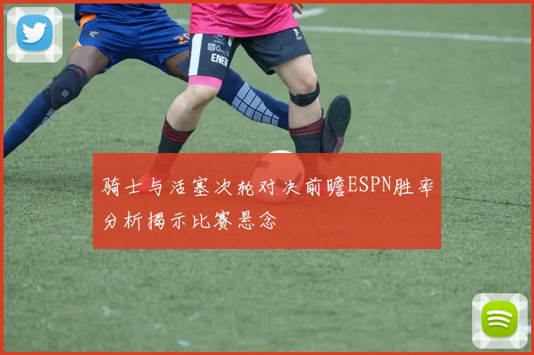 骑士与活塞次轮对决前瞻ESPN胜率分析揭示比赛悬念