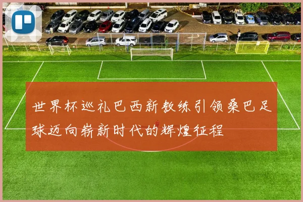 世界杯巡礼巴西新教练引领桑巴足球迈向崭新时代的辉煌征程