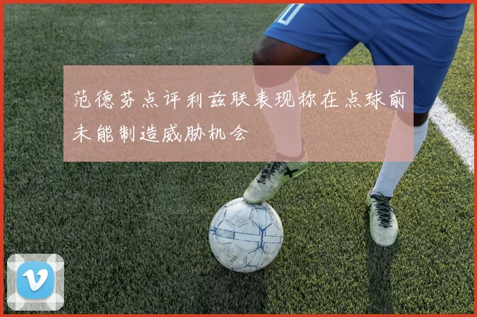 范德芬点评利兹联表现称在点球前未能制造威胁机会