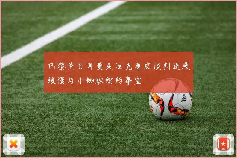 巴黎圣日耳曼关注克鲁皮谈判进展缓慢与小蜘蛛续约事宜